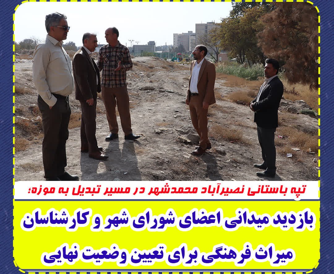  تپه باستانی نصیرآباد محمدشهر در مسیر تبدیل به موزه؛ بازدید میدانی اعضای شورای شهر و کارشناسان میراث فرهنگی برای تعیین وضعیت نهایی